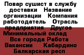 Повар-сушист в службу доставки › Название организации ­ Компания-работодатель › Отрасль предприятия ­ Другое › Минимальный оклад ­ 1 - Все города Работа » Вакансии   . Кабардино-Балкарская респ.